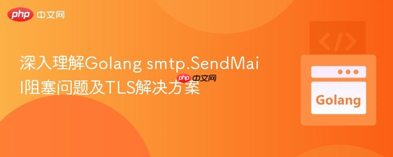 深入理解Golang smtp.SendMail阻塞问题及TLS解决方案