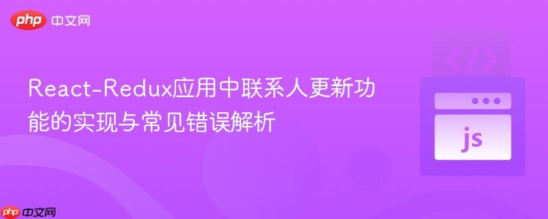 React-Redux应用中联系人更新功能的实现与常见错误解析