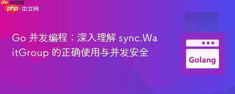 Go 并发编程：深入理解 sync.WaitGroup 的正确使用与并发安全