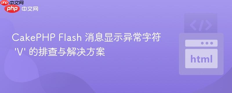 CakePHP Flash 消息显示异常字符 ‘V’ 的排查与解决方案