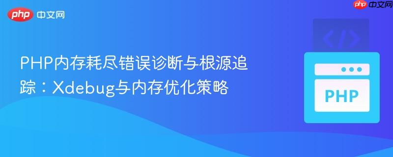 PHP内存耗尽错误诊断与根源追踪：Xdebug与内存优化策略