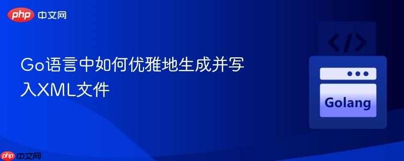 Go语言中如何优雅地生成并写入XML文件
