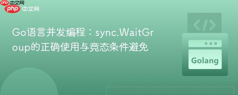 Go语言并发编程：sync.WaitGroup的正确使用与竞态条件避免