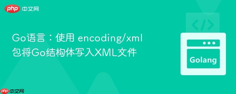 Go语言：使用 encoding/xml 包将Go结构体写入XML文件