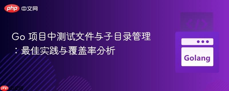 Go 项目中测试文件与子目录管理：最佳实践与覆盖率分析