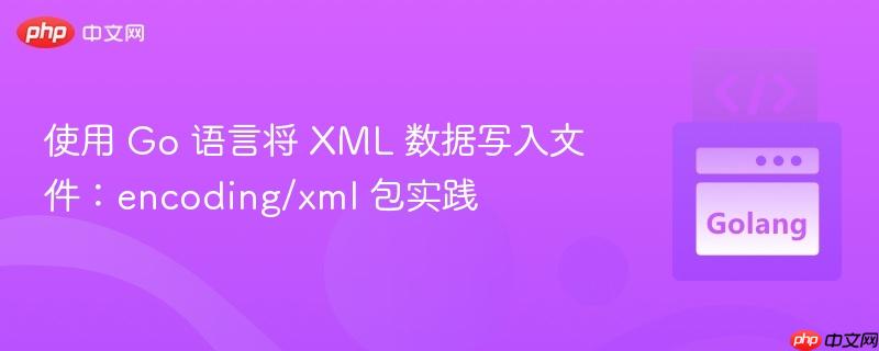 使用 Go 语言将 XML 数据写入文件：encoding/xml 包实践