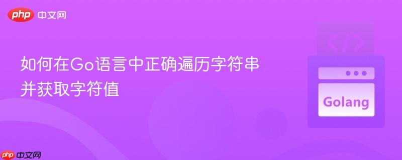如何在Go语言中正确遍历字符串并获取字符值
