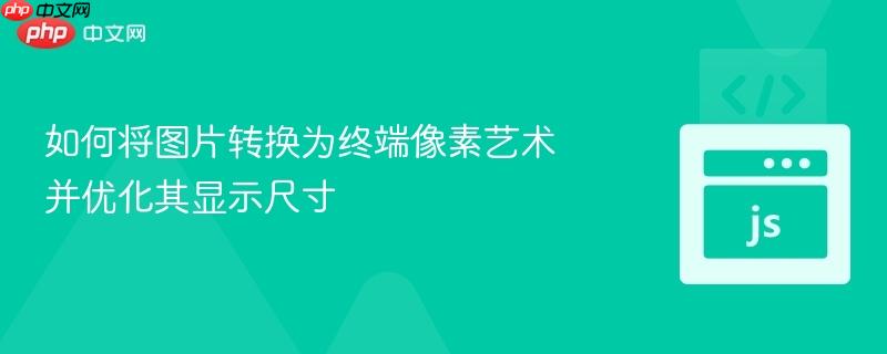 如何将图片转换为终端像素艺术并优化其显示尺寸