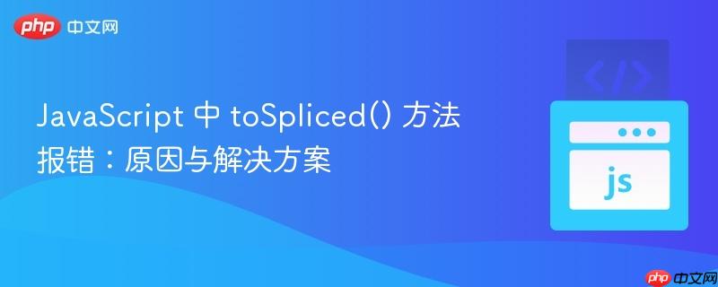 JavaScript 中 toSpliced() 方法报错：原因与解决方案