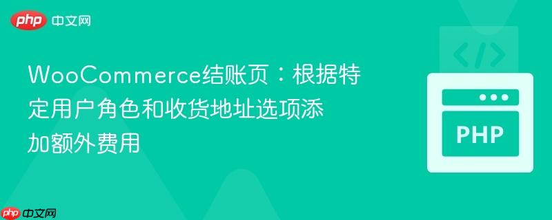 WooCommerce结账页：根据特定用户角色和收货地址选项添加额外费用