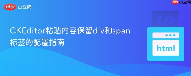 CKEditor粘贴内容保留div和span标签的配置指南