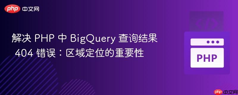 解决 PHP 中 BigQuery 查询结果 404 错误：区域定位的重要性