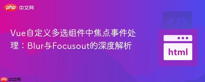 Vue自定义多选组件中焦点事件处理：Blur与Focusout的深度解析