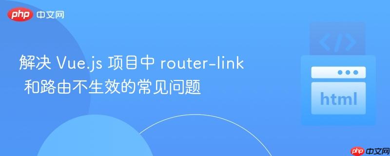解决 Vue.js 项目中 router-link 和路由不生效的常见问题