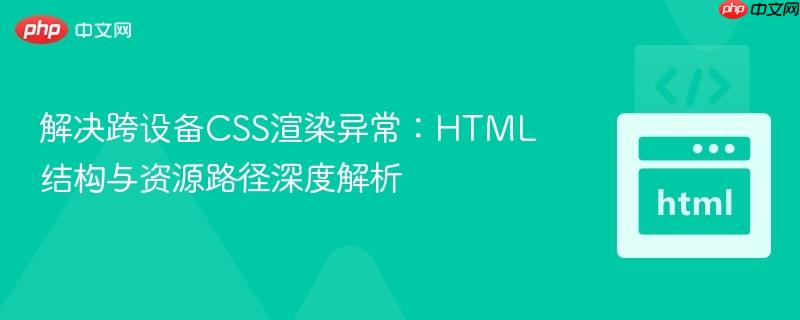 解决跨设备CSS渲染异常：HTML结构与资源路径深度解析