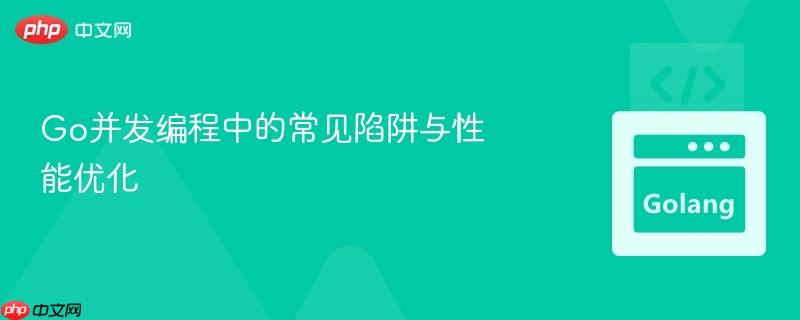 Go并发编程中的常见陷阱与性能优化