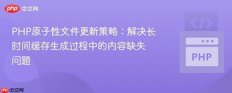 PHP原子性文件更新策略：解决长时间缓存生成过程中的内容缺失问题