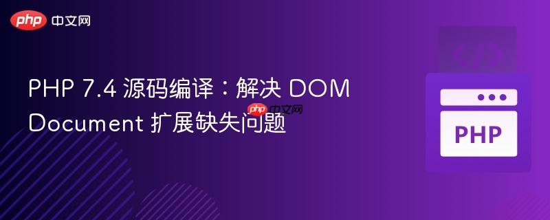 PHP 7.4 源码编译：解决 DOMDocument 扩展缺失问题