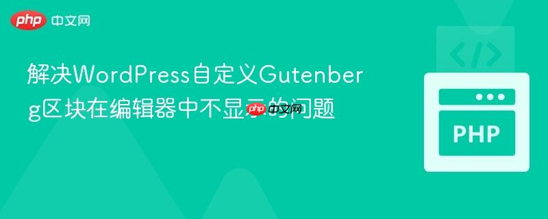 解决WordPress自定义Gutenberg区块在编辑器中不显示的问题