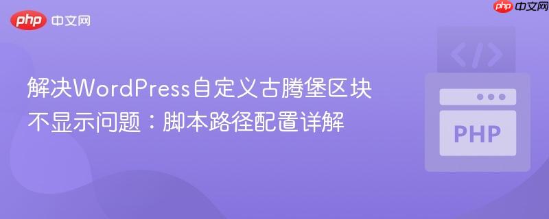 解决WordPress自定义古腾堡区块不显示问题：脚本路径配置详解