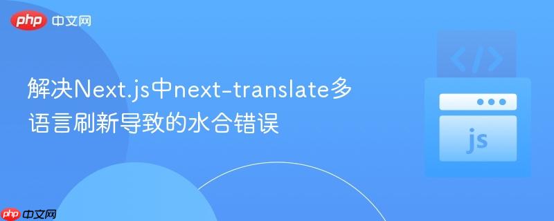解决Next.js中next-translate多语言刷新导致的水合错误
