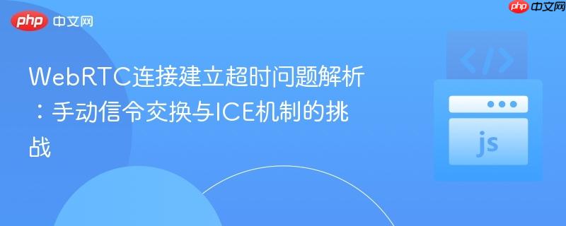 WebRTC连接建立超时问题解析：手动信令交换与ICE机制的挑战