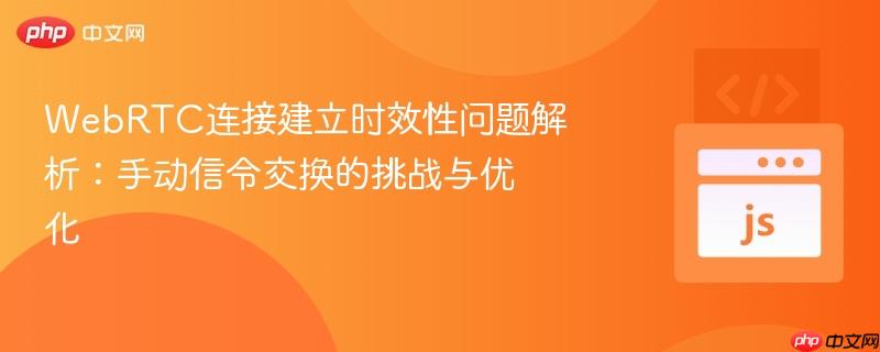 WebRTC连接建立时效性问题解析：手动信令交换的挑战与优化