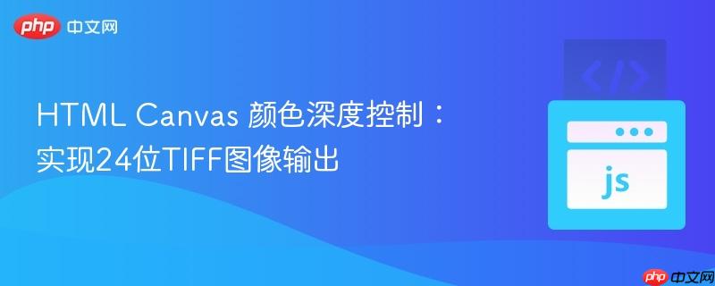 HTML Canvas 颜色深度控制：实现24位TIFF图像输出