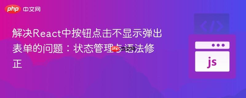 解决React中按钮点击不显示弹出表单的问题：状态管理与语法修正