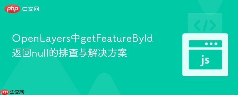 OpenLayers中getFeatureById返回null的排查与解决方案