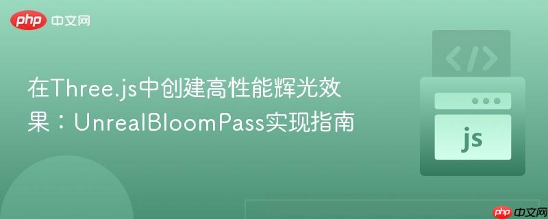 在Three.js中创建高性能辉光效果：UnrealBloomPass实现指南
