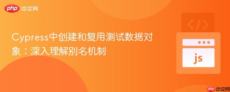Cypress中创建和复用测试数据对象：深入理解别名机制
