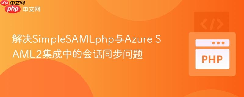 解决SimpleSAMLphp与Azure SAML2集成中的会话同步问题