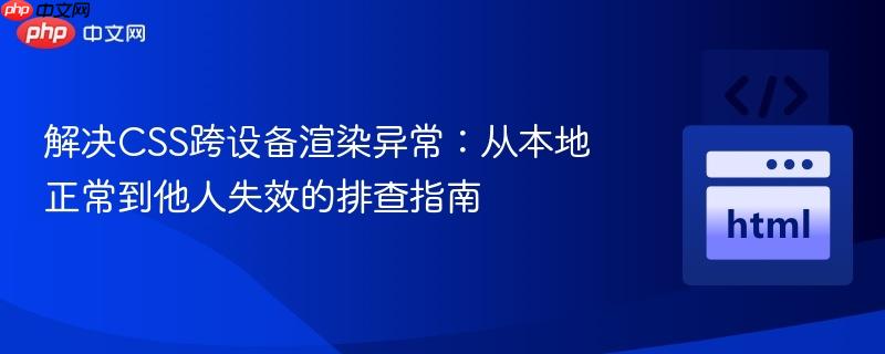 解决CSS跨设备渲染异常：从本地正常到他人失效的排查指南