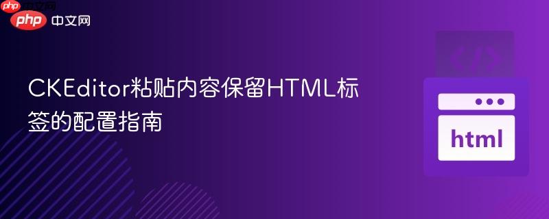 CKEditor粘贴内容保留HTML标签的配置指南
