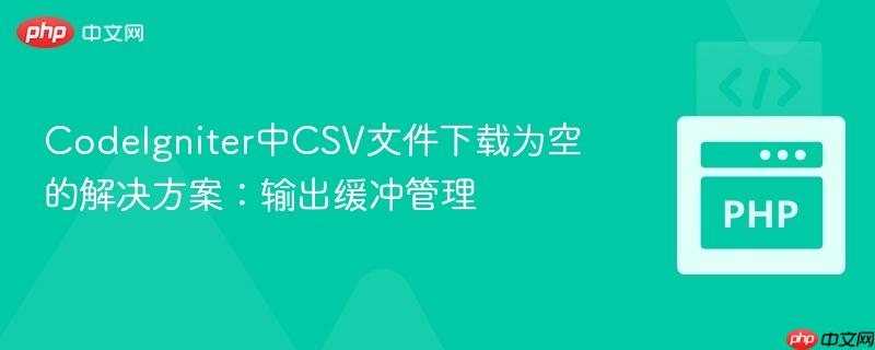 CodeIgniter中CSV文件下载为空的解决方案：输出缓冲管理