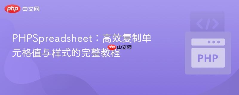 PHPSpreadsheet：高效复制单元格值与样式的完整教程