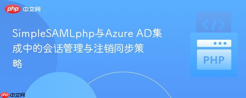 SimpleSAMLphp与Azure AD集成中的会话管理与注销同步策略