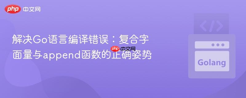 解决Go语言编译错误：复合字面量与append函数的正确姿势
