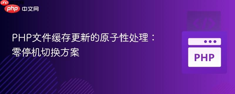 PHP文件缓存更新的原子性处理：零停机切换方案