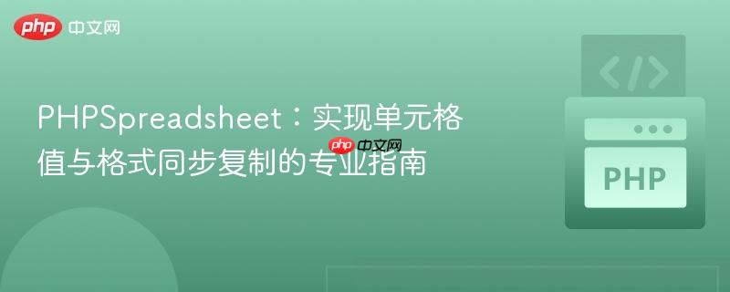 PHPSpreadsheet：实现单元格值与格式同步复制的专业指南