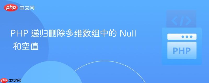 PHP 递归删除多维数组中的 Null 和空值