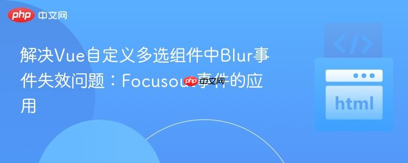 解决Vue自定义多选组件中Blur事件失效问题：Focusout事件的应用