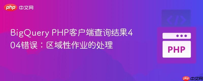 BigQuery PHP客户端查询结果404错误：区域性作业的处理