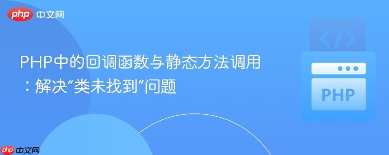 PHP中的回调函数与静态方法调用：解决“类未找到”问题