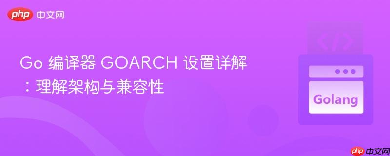 Go 编译器 GOARCH 设置详解：理解架构与兼容性
