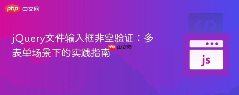 jQuery文件输入框非空验证：多表单场景下的实践指南