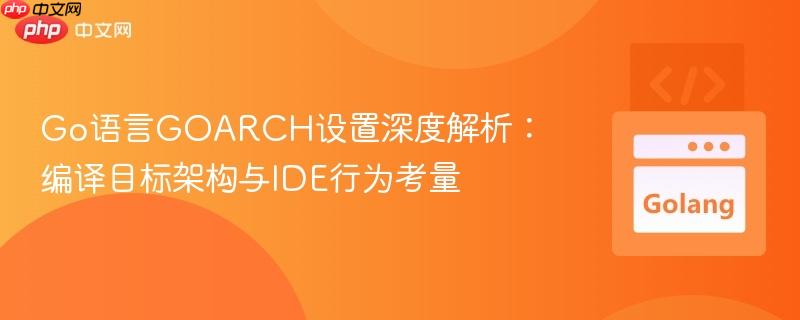 Go语言GOARCH设置深度解析：编译目标架构与IDE行为考量