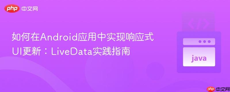 如何在Android应用中实现响应式UI更新：LiveData实践指南