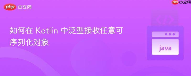 如何在 Kotlin 中泛型接收任意可序列化对象